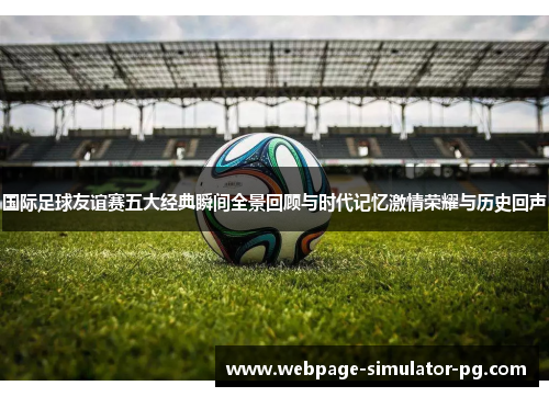 国际足球友谊赛五大经典瞬间全景回顾与时代记忆激情荣耀与历史回声 国际足球友谊赛五大经典瞬间全景回顾与时代记忆激情荣耀与历史回声