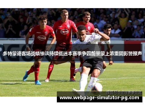 多特蒙德客场战绩惨淡持续低迷本赛季争四前景蒙上浓重阴影警报声