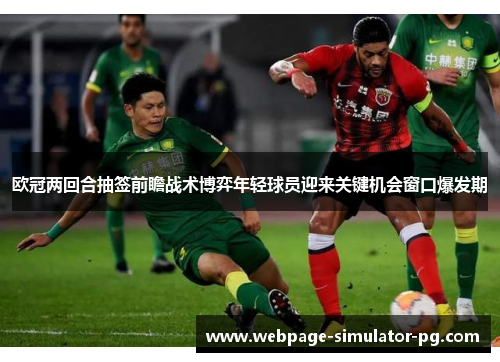 欧冠两回合抽签前瞻战术博弈年轻球员迎来关键机会窗口爆发期 欧冠两回合抽签前瞻战术博弈年轻球员迎来关键机会窗口爆发期
